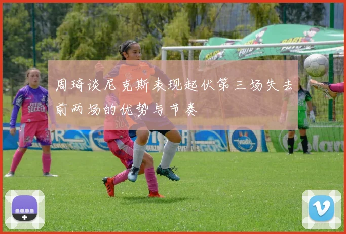 周琦谈尼克斯表现起伏第三场失去前两场的优势与节奏