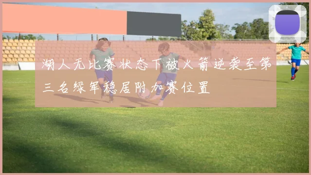 湖人无比赛状态下被火箭逆袭至第三名绿军稳居附加赛位置