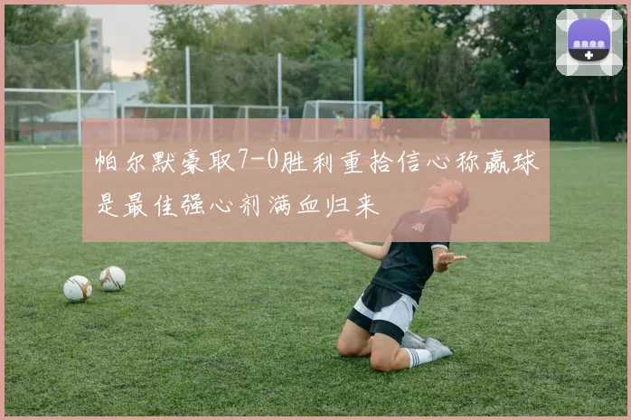 帕尔默豪取7-0胜利重拾信心称赢球是最佳强心剂满血归来