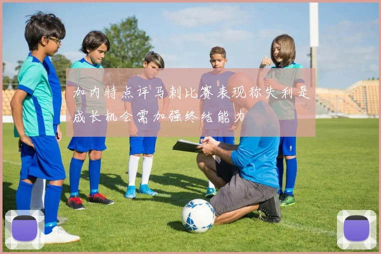 加内特点评马刺比赛表现称失利是成长机会需加强终结能力