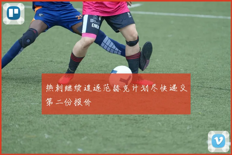 热刺继续追逐范赫克计划尽快递交第二份报价