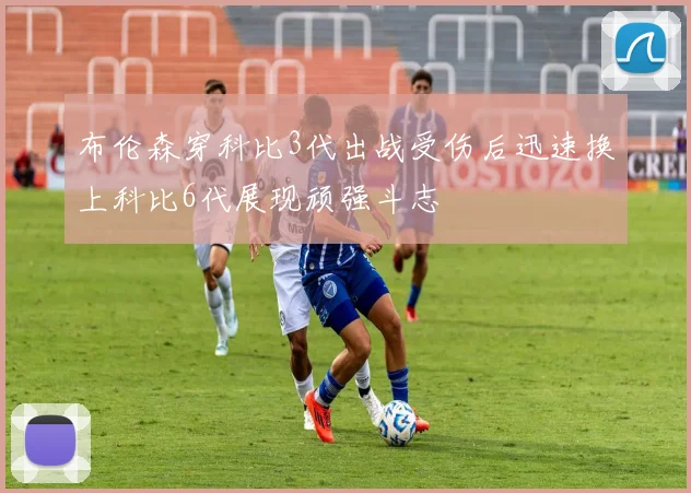 布伦森穿科比3代出战受伤后迅速换上科比6代展现顽强斗志