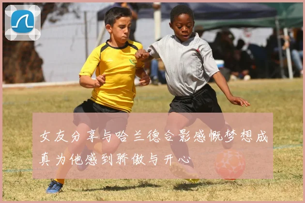 女友分享与哈兰德合影感慨梦想成真为他感到骄傲与开心