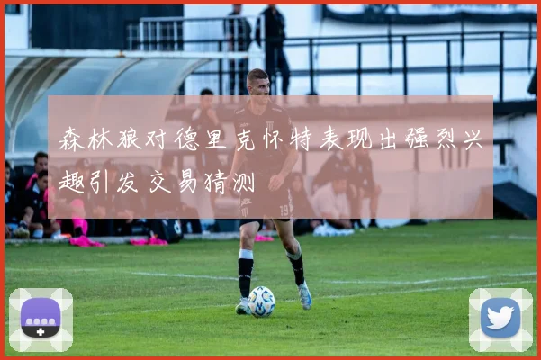 森林狼对德里克怀特表现出强烈兴趣引发交易猜测