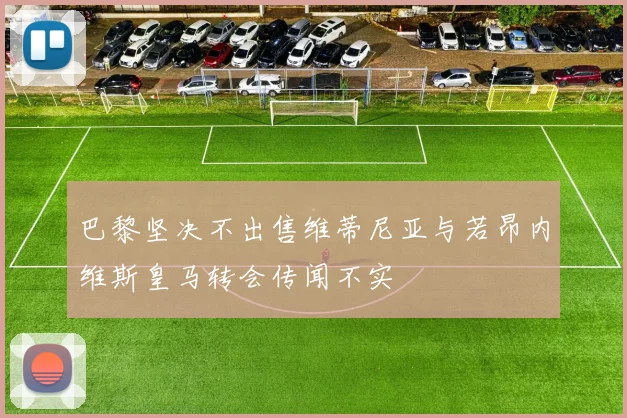 巴黎坚决不出售维蒂尼亚与若昂内维斯皇马转会传闻不实