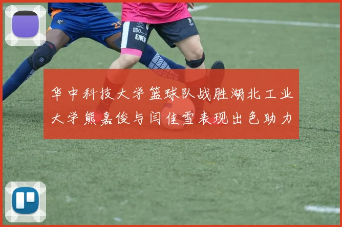 华中科技大学篮球队战胜湖北工业大学熊嘉俊与闫佳雪表现出色助力胜利