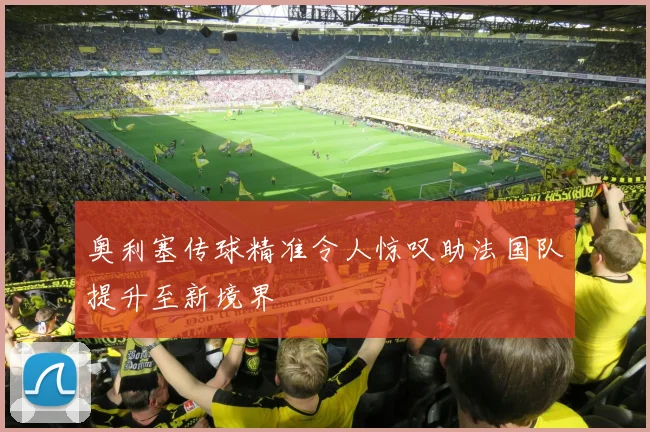 奥利塞传球精准令人惊叹助法国队提升至新境界