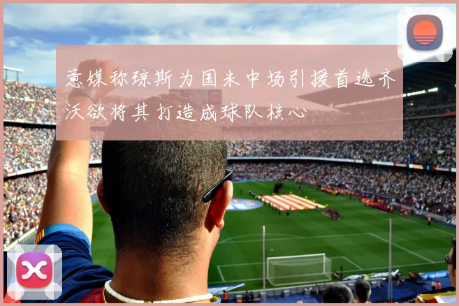 意媒称琼斯为国米中场引援首选齐沃欲将其打造成球队核心