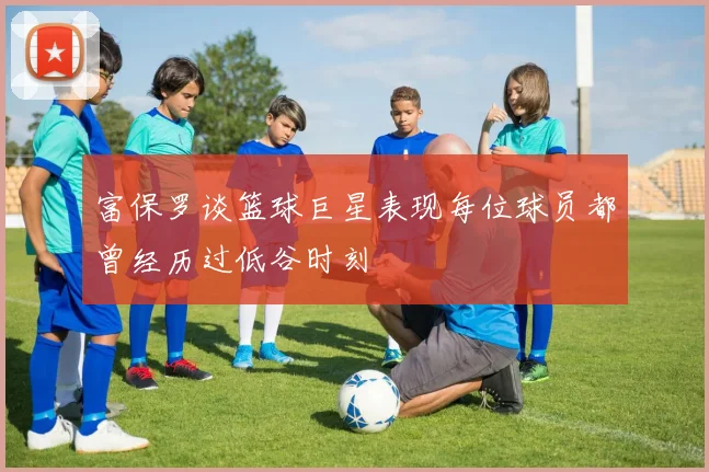 富保罗谈篮球巨星表现每位球员都曾经历过低谷时刻