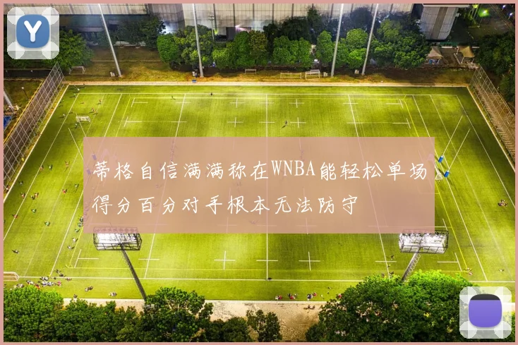 蒂格自信满满称在WNBA能轻松单场得分百分对手根本无法防守