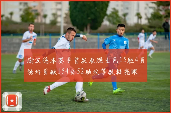 谢泼德本赛季首发表现出色15胜4负场均贡献154分52助攻等数据亮眼
