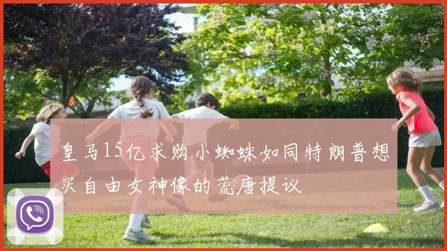 皇马15亿求购小蜘蛛如同特朗普想买自由女神像的荒唐提议