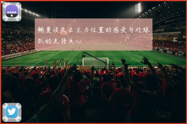 鲍曼谈失去主力位置的感受与对球队的支持决心
