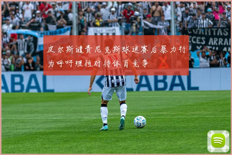皮尔斯谴责尼克斯球迷赛后暴力行为呼吁理性对待体育竞争