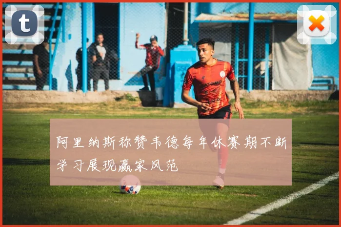 阿里纳斯称赞韦德每年休赛期不断学习展现赢家风范
