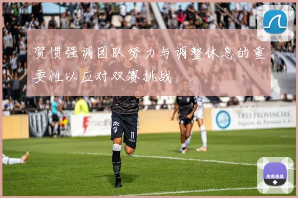 贺惯强调团队努力与调整休息的重要性以应对双赛挑战