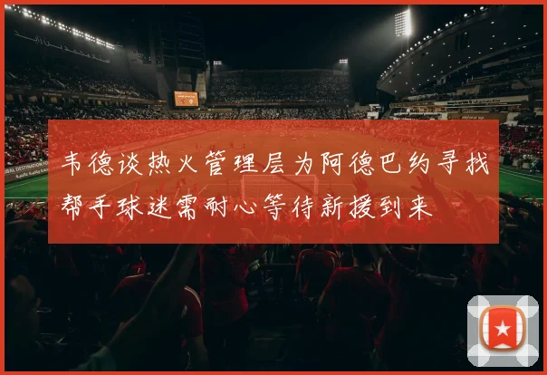 韦德谈热火管理层为阿德巴约寻找帮手球迷需耐心等待新援到来