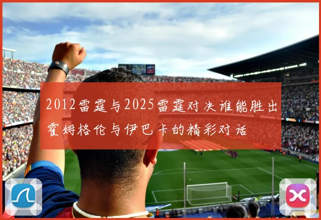2012雷霆与2025雷霆对决谁能胜出霍姆格伦与伊巴卡的精彩对话