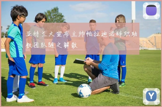 亚特兰大宣布主帅帕拉迪诺辞职助教团队随之解散