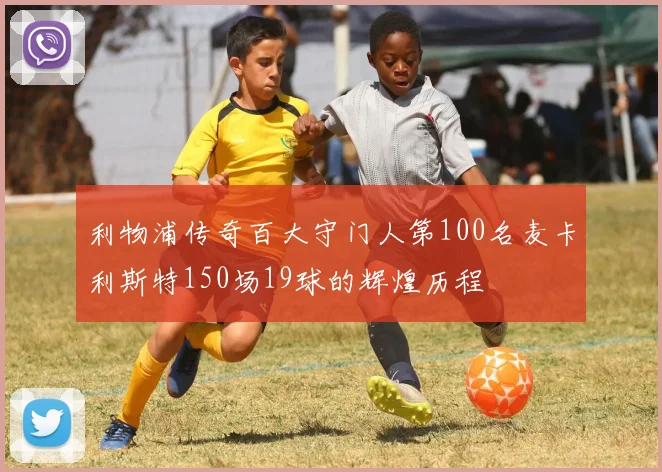 利物浦传奇百大守门人第100名麦卡利斯特150场19球的辉煌历程