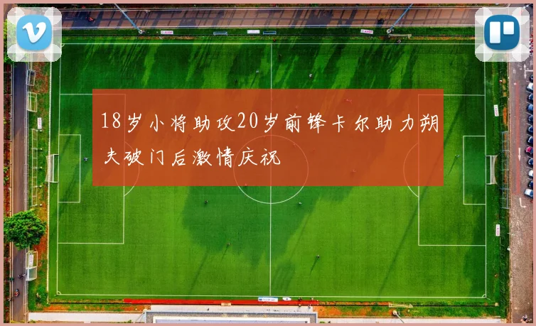18岁小将助攻20岁前锋卡尔助力朔夫破门后激情庆祝