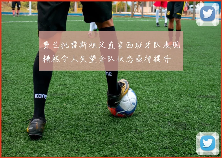 费兰托雷斯祖父直言西班牙队表现糟糕令人失望全队状态亟待提升