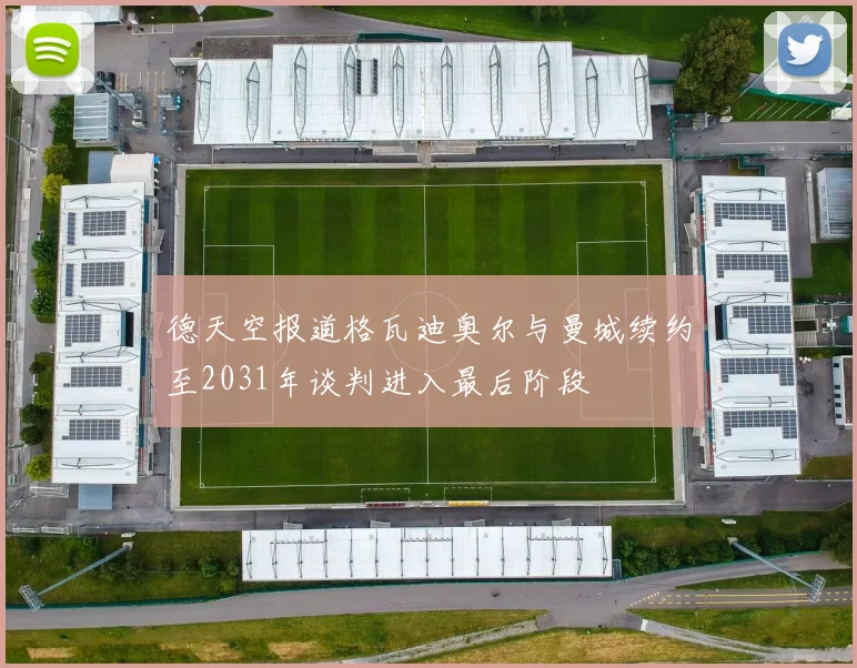 德天空报道格瓦迪奥尔与曼城续约至2031年谈判进入最后阶段