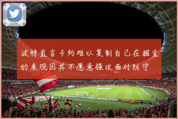 波特直言卡约难以复制自己在掘金的表现因其不愿意强攻面对防守